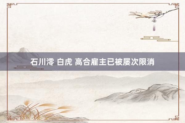 石川澪 白虎 高合雇主已被屡次限消