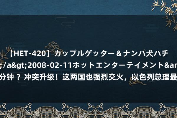 【HET-420】カップルゲッター＆ナンパ犬ハチ ファイト一発</a>2008-02-11ホットエンターテイメント&$向井75分钟 ？冲突升级！这两国也强烈交火，以色列总理最新布告！避险财富遭哄抢，黄金、油价涨爆了