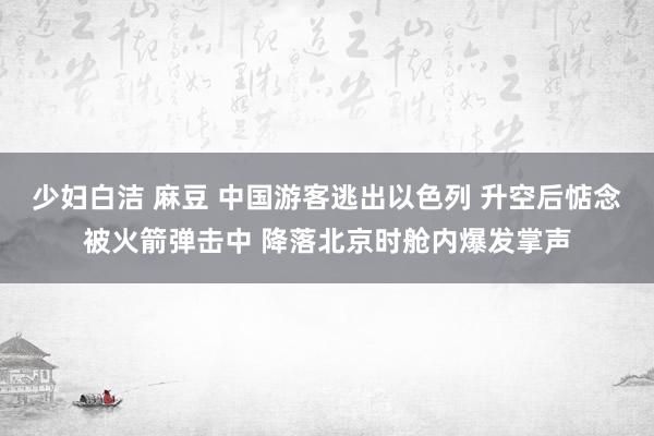 少妇白洁 麻豆 中国游客逃出以色列 升空后惦念被火箭弹击中 降落北京时舱内爆发掌声