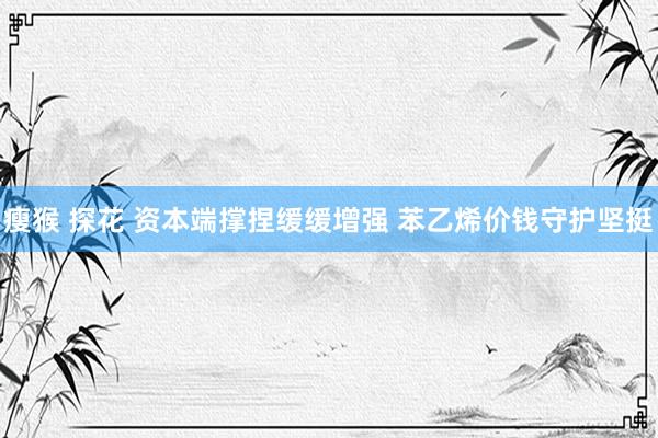 瘦猴 探花 资本端撑捏缓缓增强 苯乙烯价钱守护坚挺
