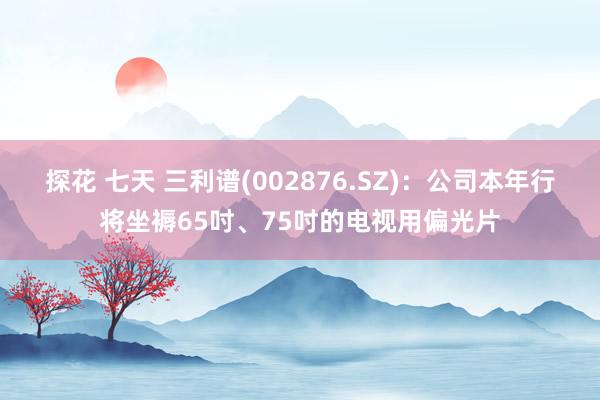 探花 七天 三利谱(002876.SZ)：公司本年行将坐褥65吋、75吋的电视用偏光片