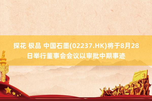 探花 极品 中国石墨(02237.HK)将于8月28日举行董事会会议以审批中期事迹
