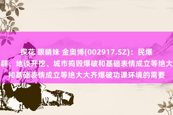 探花 眼睛妹 金奥博(002917.SZ)：民爆居品可知足国表里矿山开辟、地谈开挖、城市捣毁爆破和基础表情成立等绝大大齐爆破功课环境的需要