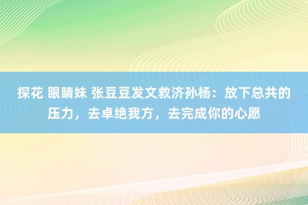 探花 眼睛妹 张豆豆发文救济孙杨：放下总共的压力，去卓绝我方，去完成你的心愿