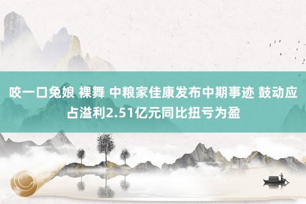 咬一口兔娘 裸舞 中粮家佳康发布中期事迹 鼓动应占溢利2.51亿元同比扭亏为盈