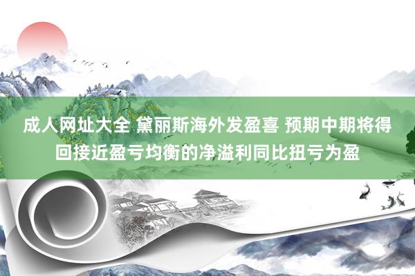 成人网址大全 黛丽斯海外发盈喜 预期中期将得回接近盈亏均衡的净溢利同比扭亏为盈