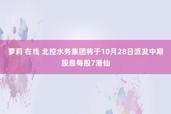 萝莉 在线 北控水务集团将于10月28日派发中期股息每股7港仙