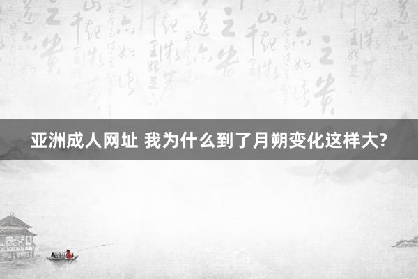 亚洲成人网址 我为什么到了月朔变化这样大?