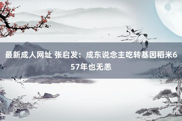 最新成人网址 张启发：成东说念主吃转基因稻米657年也无恙