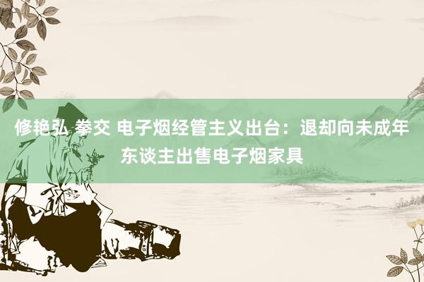 修艳弘 拳交 电子烟经管主义出台：退却向未成年东谈主出售电子烟家具