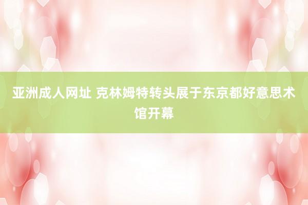 亚洲成人网址 克林姆特转头展于东京都好意思术馆开幕