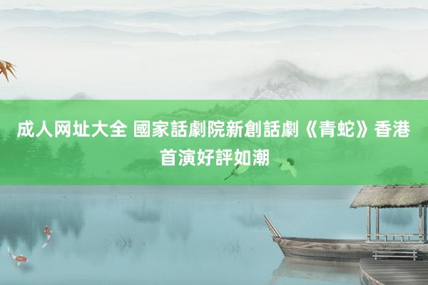 成人网址大全 國家話劇院新創話劇《青蛇》香港首演好評如潮