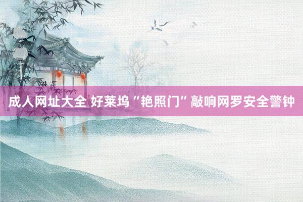 成人网址大全 好莱坞“艳照门”敲响网罗安全警钟