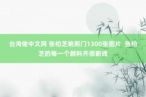 台湾佬中文网 张柏芝艳照门1300张图片  张柏芝的每一个颜料齐很断魂