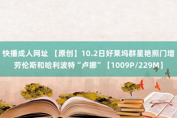 快播成人网址 【原创】10.2日好莱坞群星艳照门增劳伦斯和哈利波特“卢娜”【1009P/229M】