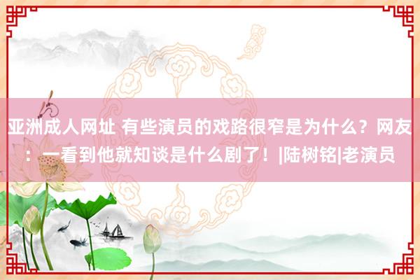 亚洲成人网址 有些演员的戏路很窄是为什么？网友：一看到他就知谈是什么剧了！|陆树铭|老演员