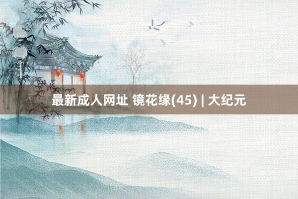 最新成人网址 镜花缘(45) | 大纪元