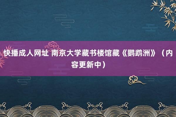 快播成人网址 南京大学藏书楼馆藏《鹦鹉洲》（内容更新中）