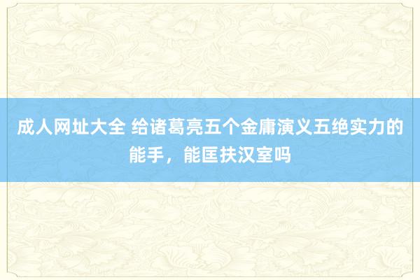 成人网址大全 给诸葛亮五个金庸演义五绝实力的能手，能匡扶汉室吗