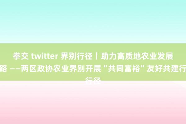 拳交 twitter 界别行径丨助力高质地农业发展之路 ——两区政协农业界别开展“共同富裕”友好共建行径