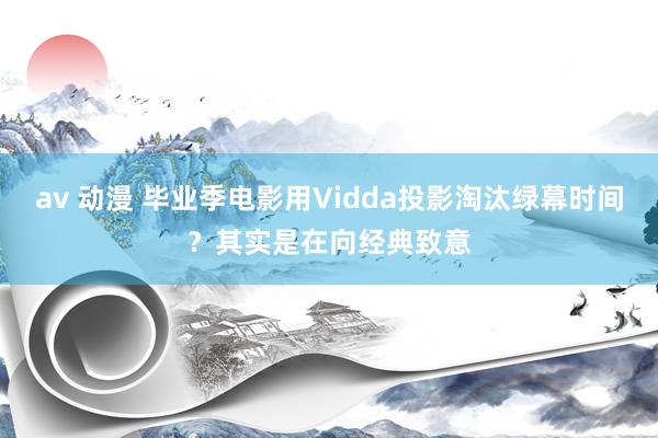 av 动漫 毕业季电影用Vidda投影淘汰绿幕时间？其实是在向经典致意