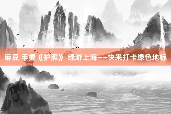 麻豆 手握《护照》 绿游上海——快来打卡绿色地标