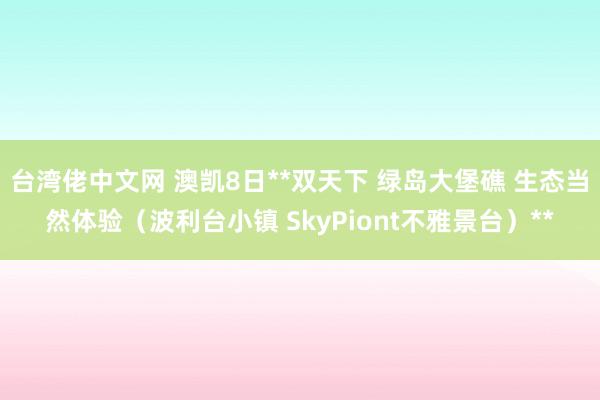 台湾佬中文网 澳凯8日**双天下 绿岛大堡礁 生态当然体验（波利台小镇 SkyPiont不雅景台）**