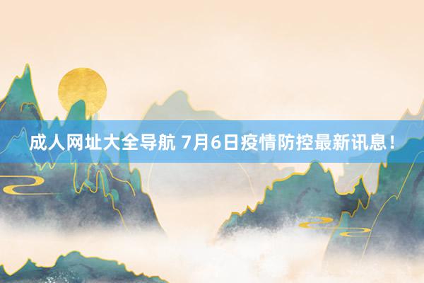 成人网址大全导航 7月6日疫情防控最新讯息！