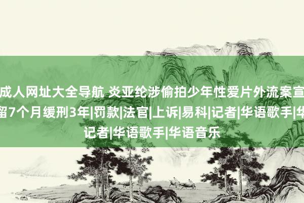 成人网址大全导航 炎亚纶涉偷拍少年性爱片外流案宣判：扣留7个月缓刑3年|罚款|法官|上诉|易科|记者|华语歌手|华语音乐