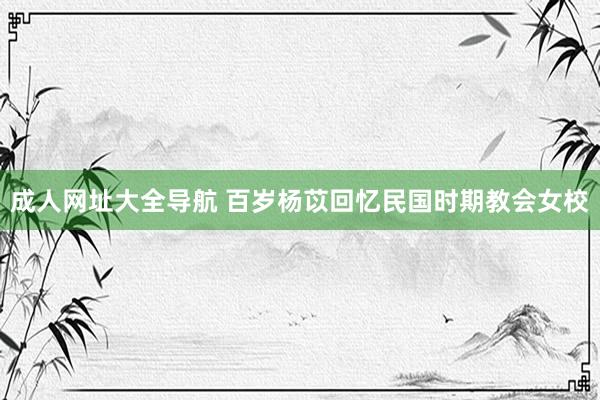 成人网址大全导航 百岁杨苡回忆民国时期教会女校