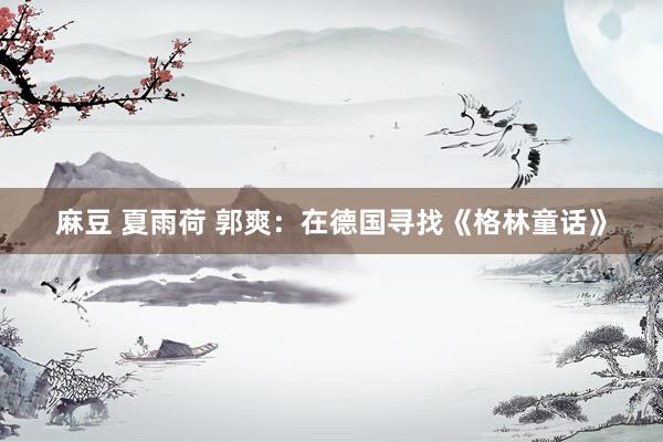 麻豆 夏雨荷 郭爽：在德国寻找《格林童话》