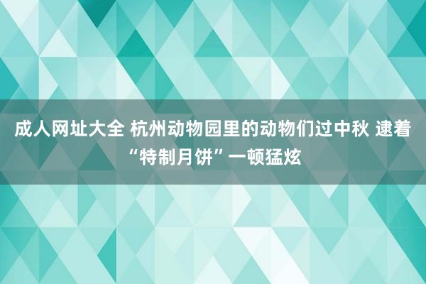 成人网址大全 杭州动物园里的动物们过中秋 逮着“特制月饼”一顿猛炫