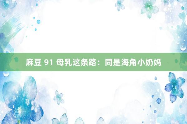 麻豆 91 母乳这条路：同是海角小奶妈