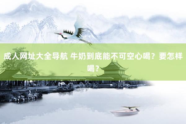 成人网址大全导航 牛奶到底能不可空心喝？要怎样喝？