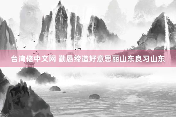 台湾佬中文网 勤恳缔造好意思丽山东良习山东