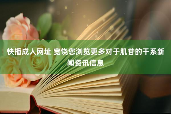 快播成人网址 宽饶您浏览更多对于肌苷的干系新闻资讯信息