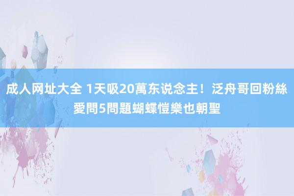 成人网址大全 1天吸20萬东说念主！泛舟哥回粉絲愛問5問題　蝴蝶愷樂也朝聖