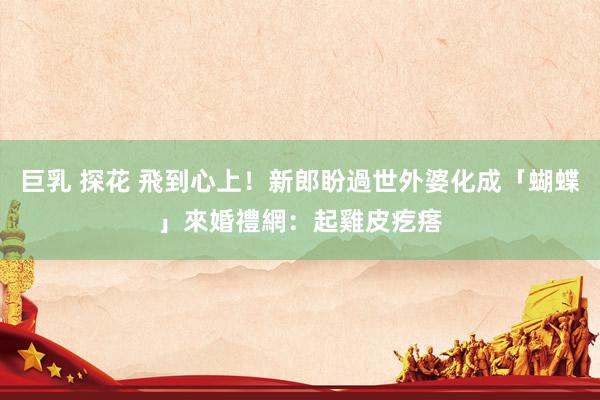 巨乳 探花 飛到心上！新郎盼過世外婆化成「蝴蝶」來婚禮　網：起雞皮疙瘩