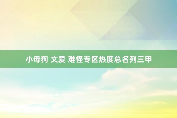 小母狗 文爱 难怪专区热度总名列三甲