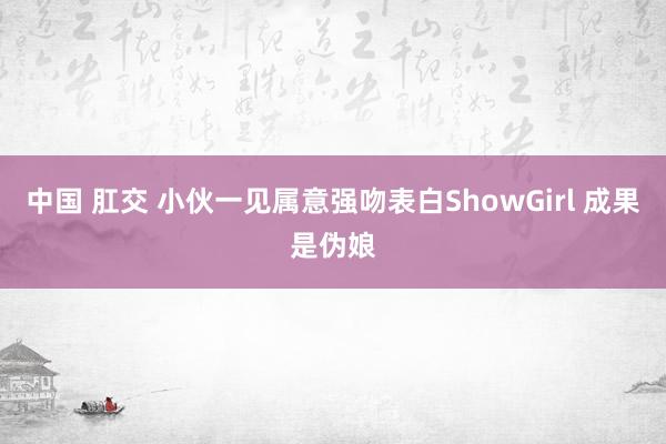 中国 肛交 小伙一见属意强吻表白ShowGirl 成果是伪娘