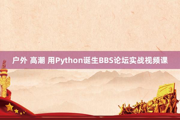户外 高潮 用Python诞生BBS论坛实战视频课