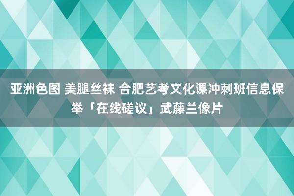 亚洲色图 美腿丝袜 合肥艺考文化课冲刺班信息保举「在线磋议」武藤兰像片