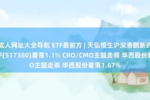 成人网址大全导航 ETF最前方 | 天弘恒生沪深港翻新药精选50ETF(517380)着落1.1% CRO/CMO主题走弱 华西股份着落1.67%