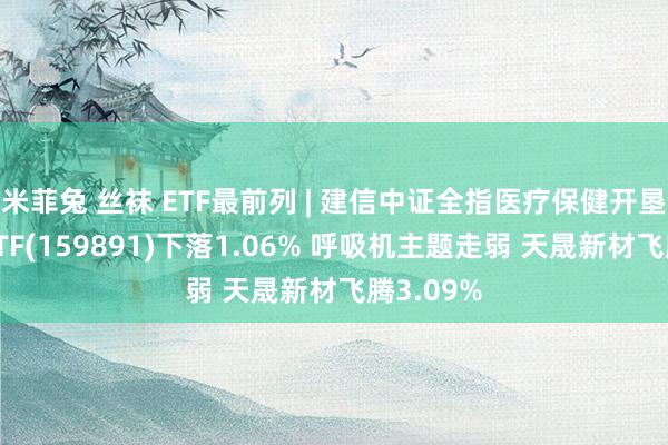 米菲兔 丝袜 ETF最前列 | 建信中证全指医疗保健开垦与就业ETF(159891)下落1.06% 呼吸机主题走弱 天晟新材飞腾3.09%