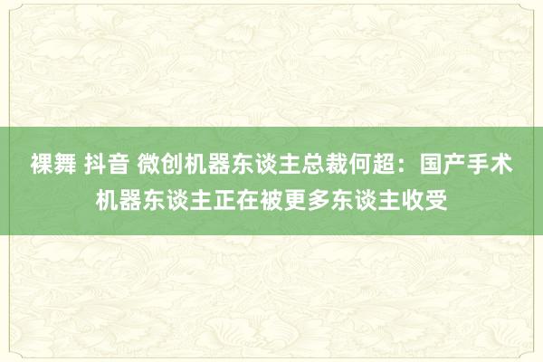 裸舞 抖音 微创机器东谈主总裁何超：国产手术机器东谈主正在被更多东谈主收受