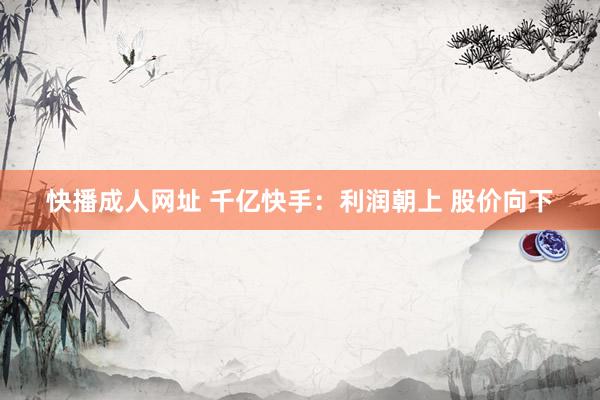快播成人网址 千亿快手：利润朝上 股价向下