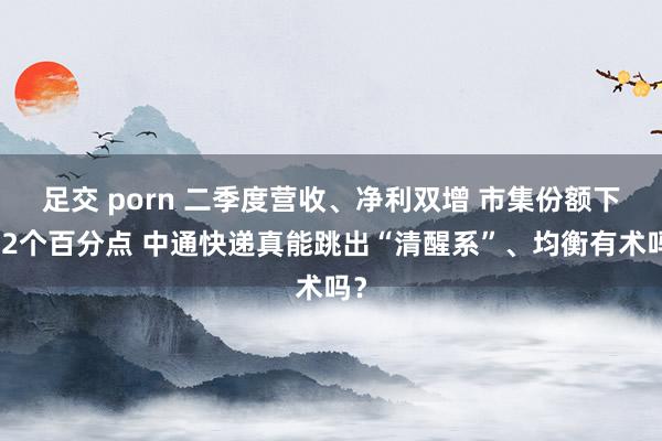 足交 porn 二季度营收、净利双增 市集份额下跌2个百分点 中通快递真能跳出“清醒系”、均衡有术吗？
