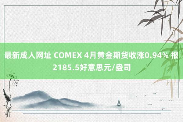 最新成人网址 COMEX 4月黄金期货收涨0.94% 报2185.5好意思元/盎司