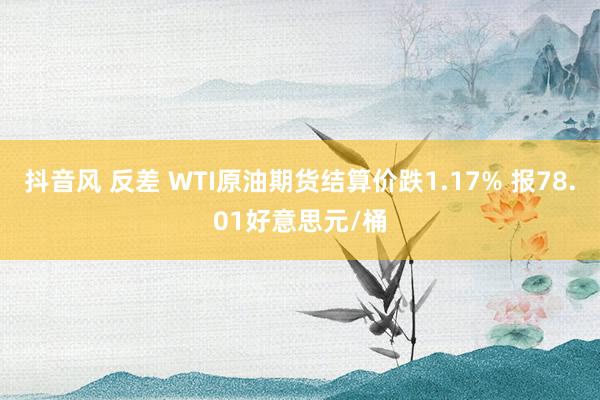 抖音风 反差 WTI原油期货结算价跌1.17% 报78.01好意思元/桶
