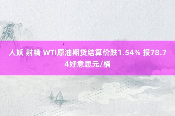 人妖 射精 WTI原油期货结算价跌1.54% 报78.74好意思元/桶